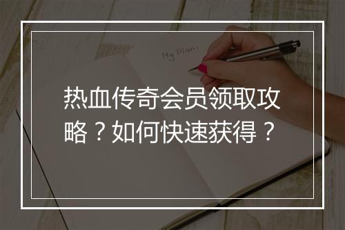 热血传奇会员领取攻略？如何快速获得？