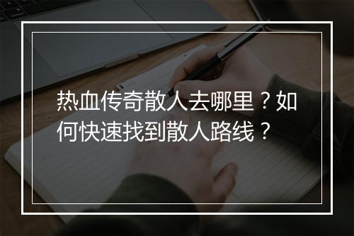 热血传奇散人去哪里？如何快速找到散人路线？