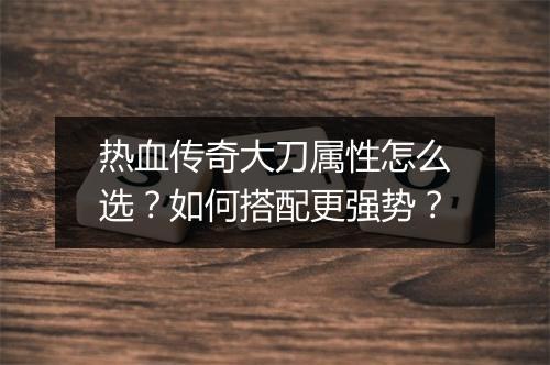 热血传奇大刀属性怎么选？如何搭配更强势？