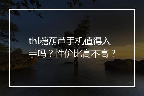 thl糖葫芦手机值得入手吗？性价比高不高？