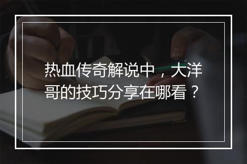 热血传奇解说中，大洋哥的技巧分享在哪看？