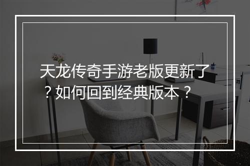 天龙传奇手游老版更新了？如何回到经典版本？