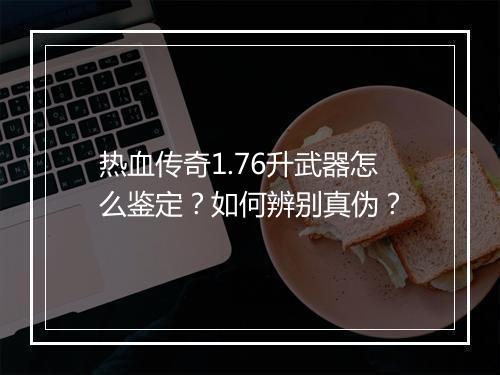 热血传奇1.76升武器怎么鉴定？如何辨别真伪？