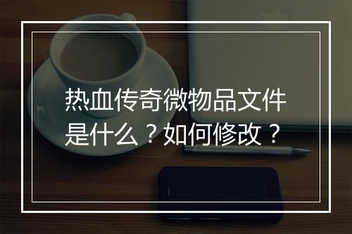 热血传奇微物品文件是什么？如何修改？