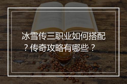 冰雪传三职业如何搭配？传奇攻略有哪些？