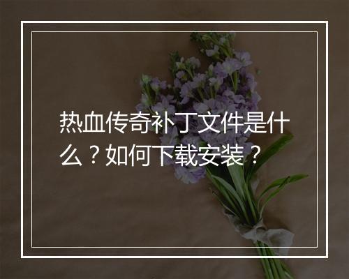 热血传奇补丁文件是什么？如何下载安装？