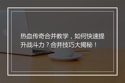 热血传奇合并教学,如何快速提升战斗力?合并技巧大揭秘!