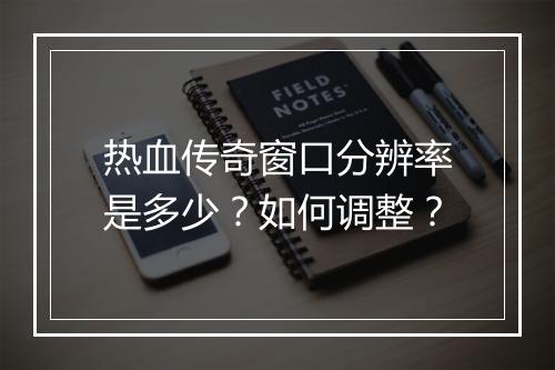 热血传奇窗口分辨率是多少？如何调整？