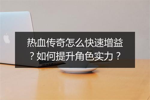 热血传奇怎么快速增益？如何提升角色实力？
