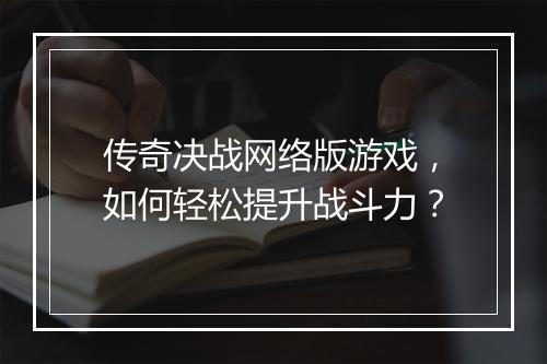 传奇决战网络版游戏，如何轻松提升战斗力？