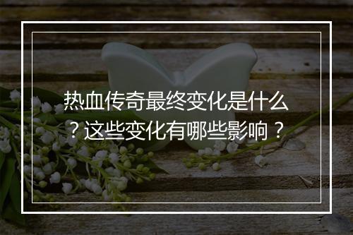 热血传奇最终变化是什么？这些变化有哪些影响？