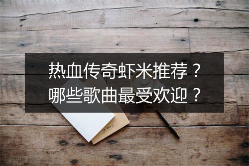 热血传奇虾米推荐？哪些歌曲最受欢迎？