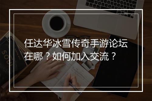 任达华冰雪传奇手游论坛在哪？如何加入交流？