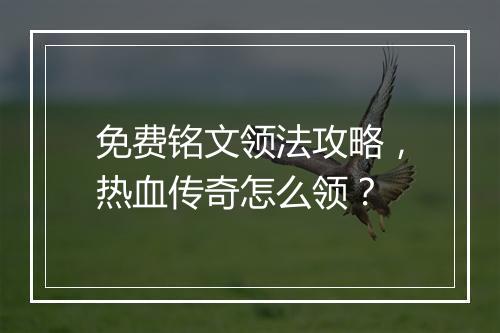 免费铭文领法攻略，热血传奇怎么领？