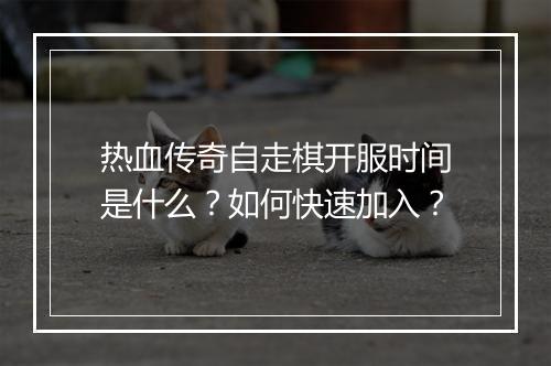 热血传奇自走棋开服时间是什么？如何快速加入？