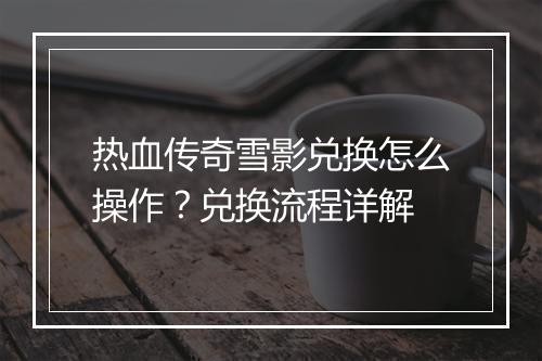 热血传奇雪影兑换怎么操作？兑换流程详解