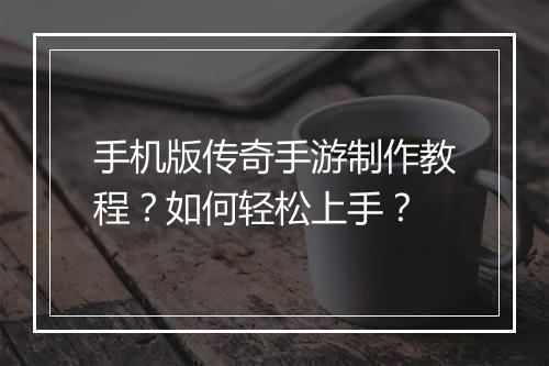 手机版传奇手游制作教程？如何轻松上手？
