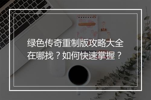绿色传奇重制版攻略大全在哪找？如何快速掌握？