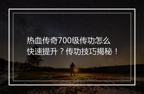 热血传奇700级传功怎么快速提升？传功技巧揭秘！