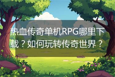 热血传奇单机RPG哪里下载？如何玩转传奇世界？