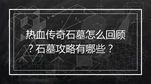 热血传奇石墓怎么回顾？石墓攻略有哪些？