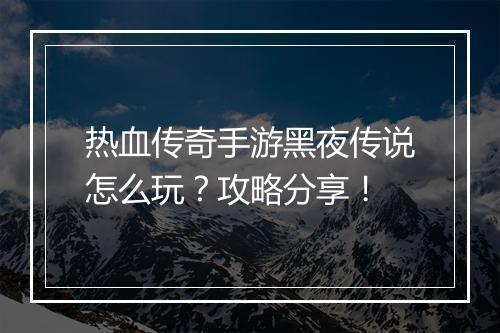 热血传奇手游黑夜传说怎么玩？攻略分享！