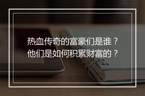 热血传奇的富豪们是谁？他们是如何积累财富的？