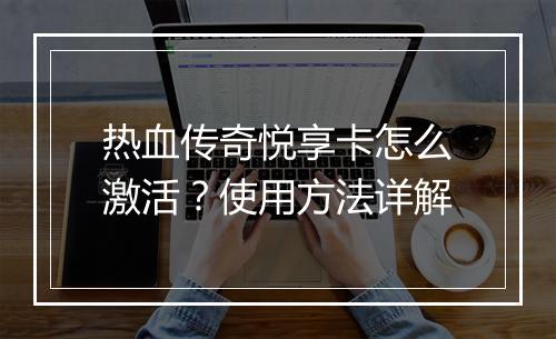 热血传奇悦享卡怎么激活？使用方法详解