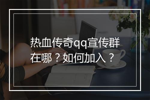 热血传奇qq宣传群在哪？如何加入？