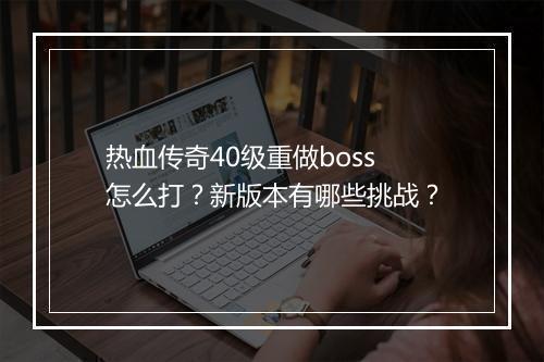 热血传奇40级重做boss怎么打？新版本有哪些挑战？