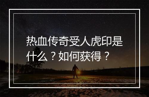 热血传奇受人虎印是什么？如何获得？
