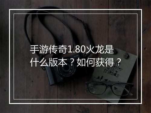 手游传奇1.80火龙是什么版本？如何获得？