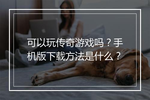 可以玩传奇游戏吗？手机版下载方法是什么？