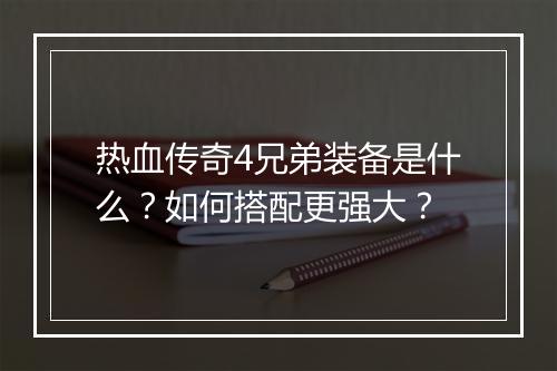 热血传奇4兄弟装备是什么？如何搭配更强大？