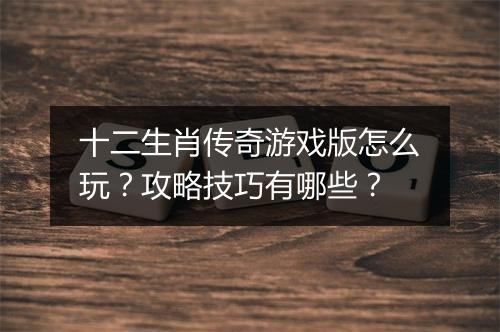 十二生肖传奇游戏版怎么玩？攻略技巧有哪些？