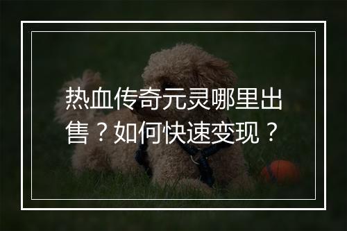 热血传奇元灵哪里出售？如何快速变现？