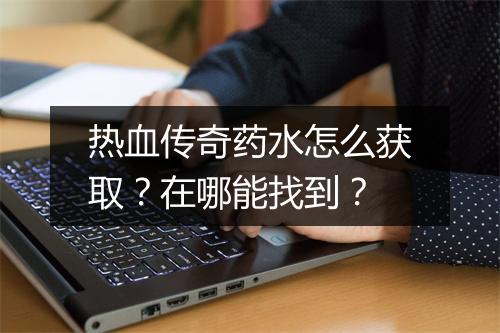 热血传奇药水怎么获取？在哪能找到？