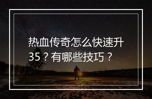 热血传奇怎么快速升35？有哪些技巧？