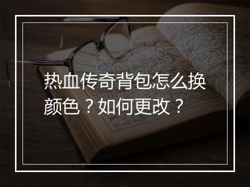 热血传奇背包怎么换颜色？如何更改？