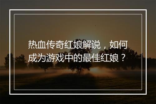 热血传奇红娘解说，如何成为游戏中的最佳红娘？