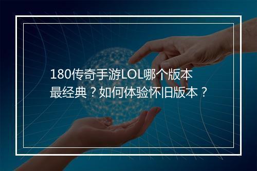 180传奇手游LOL哪个版本最经典？如何体验怀旧版本？