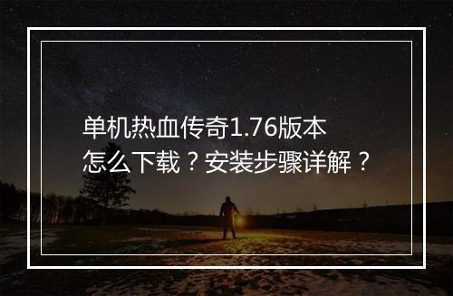 单机热血传奇1.76版本怎么下载？安装步骤详解？
