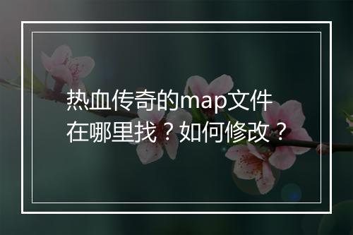 热血传奇的map文件在哪里找？如何修改？