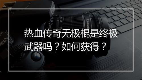 热血传奇无极棍是终极武器吗？如何获得？