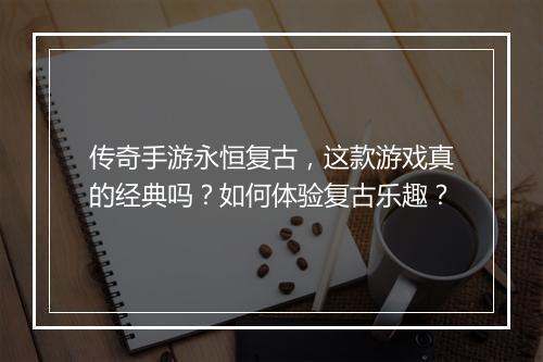 传奇手游永恒复古，这款游戏真的经典吗？如何体验复古乐趣？
