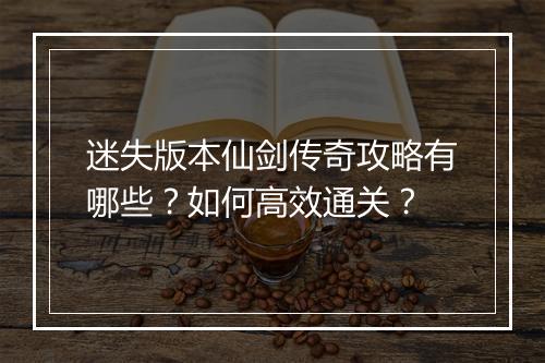 迷失版本仙剑传奇攻略有哪些？如何高效通关？