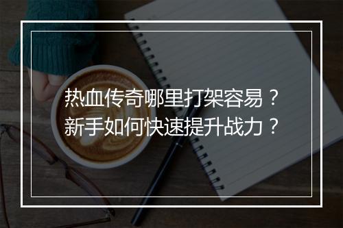 热血传奇哪里打架容易？新手如何快速提升战力？
