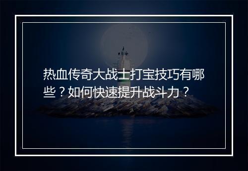 热血传奇大战士打宝技巧有哪些？如何快速提升战斗力？
