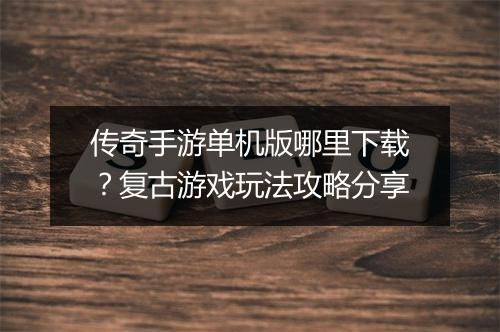 传奇手游单机版哪里下载？复古游戏玩法攻略分享