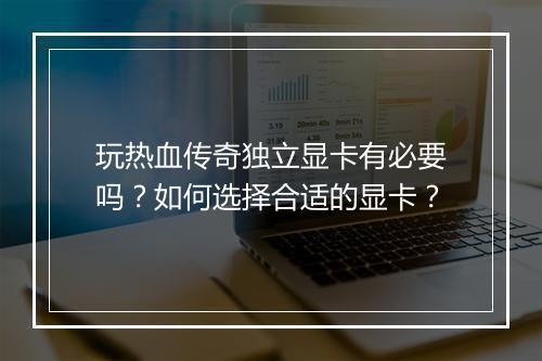 玩热血传奇独立显卡有必要吗？如何选择合适的显卡？